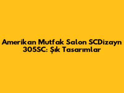 Amerikan Mutfak Salon SCDizayn 305SC: Şık Tasarımlar
