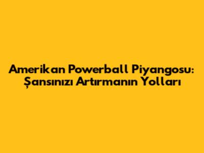 Amerikan Powerball Piyangosu: Şansınızı Artırmanın Yolları