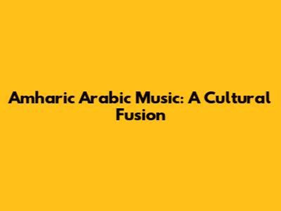 Amharic Arabic Music: A Cultural Fusion