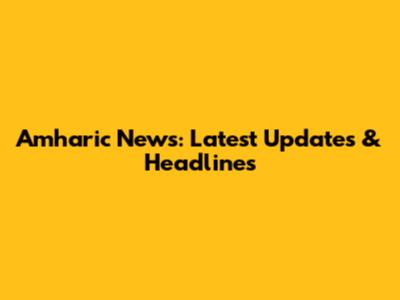 Amharic News: Latest Updates & Headlines