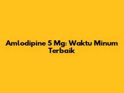 Amlodipine 5 Mg: Waktu Minum Terbaik