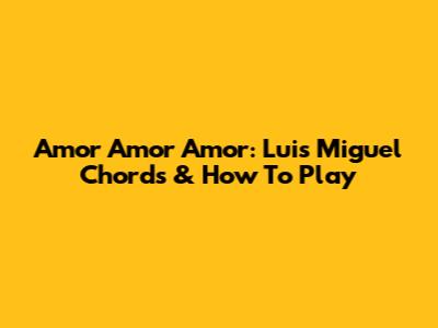 Amor Amor Amor: Luis Miguel Chords & How To Play