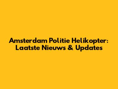 Amsterdam Politie Helikopter: Laatste Nieuws & Updates
