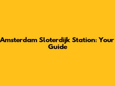 Amsterdam Sloterdijk Station: Your Guide