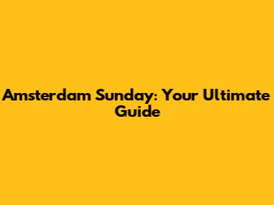 Amsterdam Sunday: Your Ultimate Guide