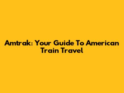 Amtrak: Your Guide To American Train Travel