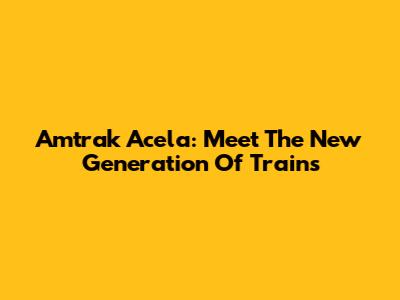 Amtrak Acela: Meet The New Generation Of Trains