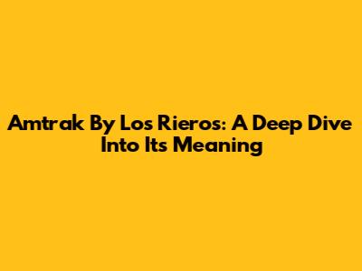 Amtrak By Los Rieros: A Deep Dive Into Its Meaning