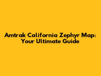 Amtrak California Zephyr Map: Your Ultimate Guide