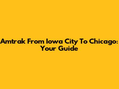 Amtrak From Iowa City To Chicago: Your Guide