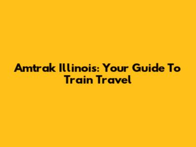 Amtrak Illinois: Your Guide To Train Travel