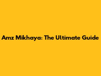 Amz Mikhaya: The Ultimate Guide