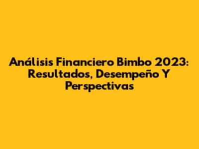 Análisis Financiero Bimbo 2023: Resultados, Desempeño Y Perspectivas