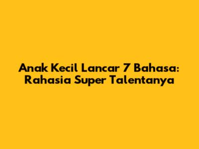Anak Kecil Lancar 7 Bahasa: Rahasia Super Talentanya
