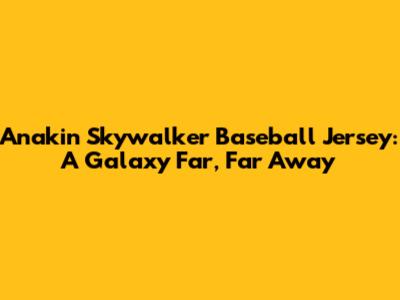 Anakin Skywalker Baseball Jersey: A Galaxy Far, Far Away