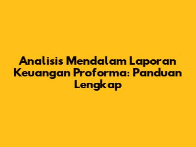 Analisis Mendalam Laporan Keuangan Proforma: Panduan Lengkap