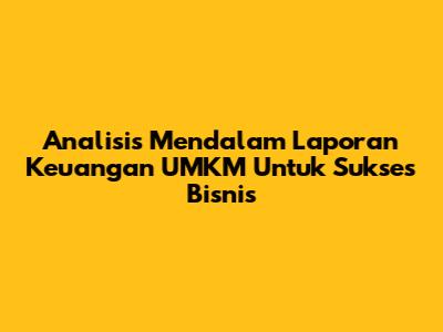 Analisis Mendalam Laporan Keuangan UMKM Untuk Sukses Bisnis