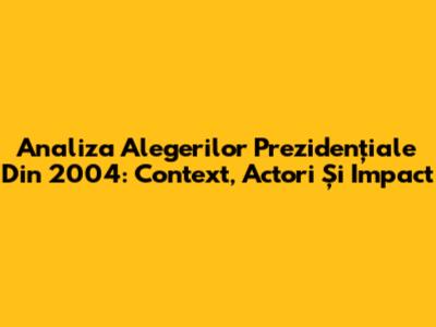 Analiza Alegerilor Prezidențiale Din 2004: Context, Actori Și Impact