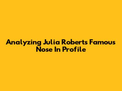 Analyzing Julia Roberts' Famous Nose In Profile