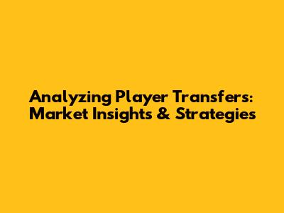 Analyzing Player Transfers: Market Insights & Strategies