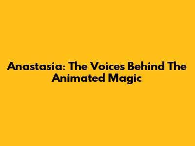 Anastasia: The Voices Behind The Animated Magic