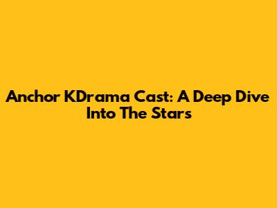 Anchor KDrama Cast: A Deep Dive Into The Stars