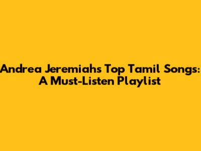 Andrea Jeremiah's Top Tamil Songs: A Must-Listen Playlist