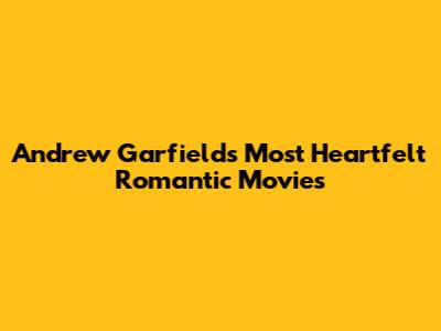 Andrew Garfield's Most Heartfelt Romantic Movies