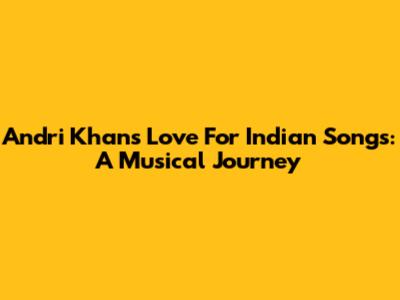 Andri Khan's Love For Indian Songs: A Musical Journey