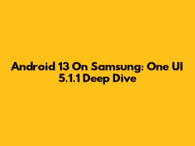 Android 13 On Samsung: One UI 5.1.1 Deep Dive