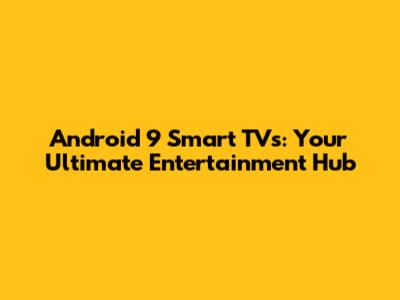 Android 9 Smart TVs: Your Ultimate Entertainment Hub