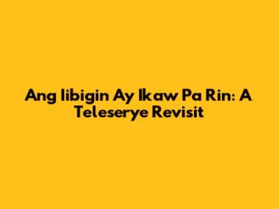 Ang Iibigin Ay Ikaw Pa Rin: A Teleserye Revisit