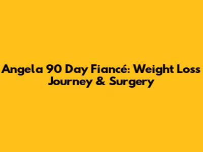 Angela 90 Day Fiancé: Weight Loss Journey & Surgery
