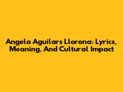 Angela Aguilar's 'Llorona': Lyrics, Meaning, And Cultural Impact
