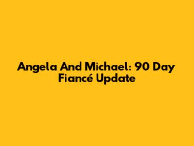 Angela And Michael: 90 Day Fiancé Update