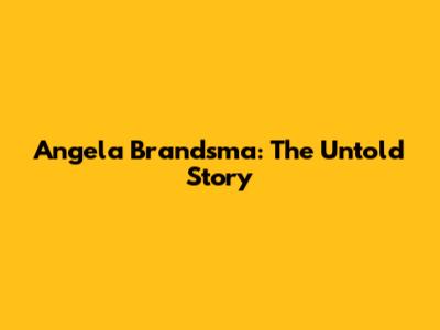 Angela Brandsma: The Untold Story