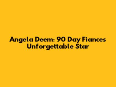 Angela Deem: 90 Day Fiance's Unforgettable Star