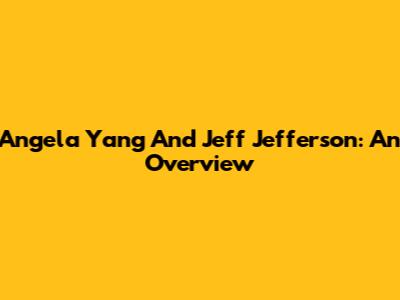 Angela Yang And Jeff Jefferson: An Overview