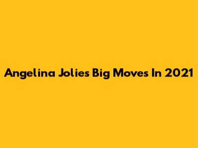 Angelina Jolie's Big Moves In 2021