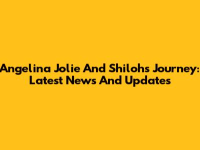 Angelina Jolie And Shiloh's Journey: Latest News And Updates