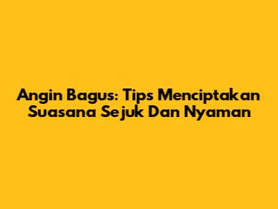Angin Bagus: Tips Menciptakan Suasana Sejuk Dan Nyaman