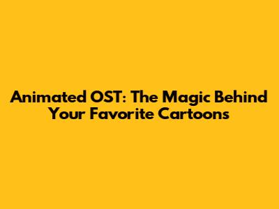 Animated OST: The Magic Behind Your Favorite Cartoons