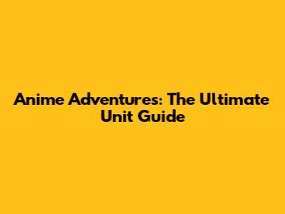 Anime Adventures: The Ultimate Unit Guide