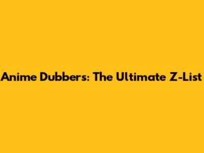 Anime Dubbers: The Ultimate Z-List