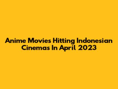 Anime Movies Hitting Indonesian Cinemas In April 2023
