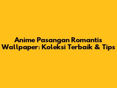 Anime Pasangan Romantis Wallpaper: Koleksi Terbaik & Tips
