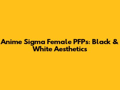 Anime Sigma Female PFPs: Black & White Aesthetics