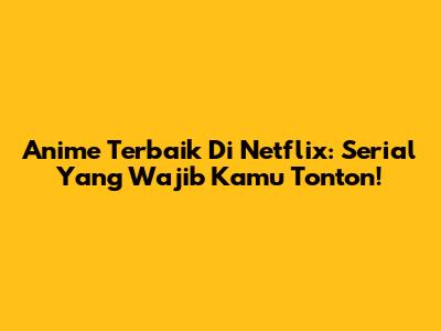 Anime Terbaik Di Netflix: Serial Yang Wajib Kamu Tonton!