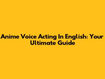 Anime Voice Acting In English: Your Ultimate Guide