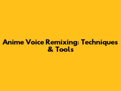 Anime Voice Remixing: Techniques & Tools